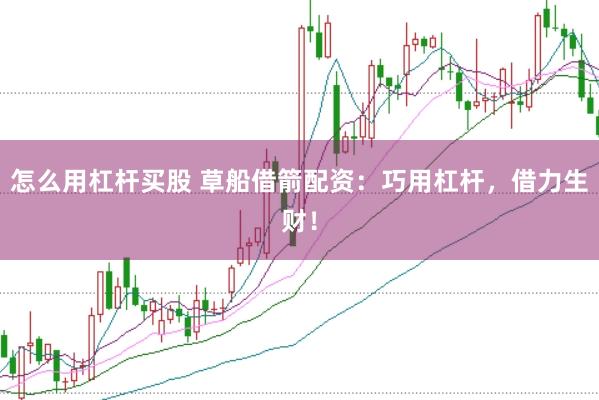 怎么用杠杆买股 草船借箭配资：巧用杠杆，借力生财！