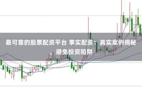 最可靠的股票配资平台 事实配资：真实案例揭秘，避免投资陷阱
