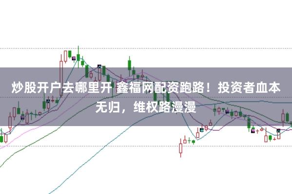 炒股开户去哪里开 鑫福网配资跑路！投资者血本无归，维权路漫漫