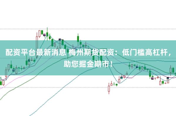 配资平台最新消息 梅州期货配资：低门槛高杠杆，助您掘金期市！
