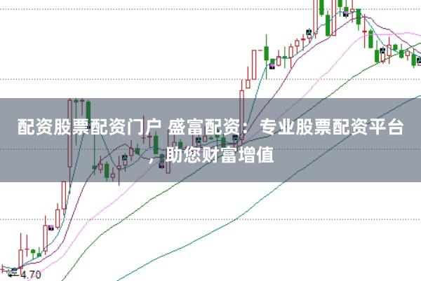 配资股票配资门户 盛富配资：专业股票配资平台，助您财富增值
