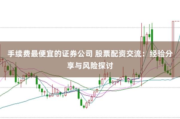 手续费最便宜的证券公司 股票配资交流：经验分享与风险探讨
