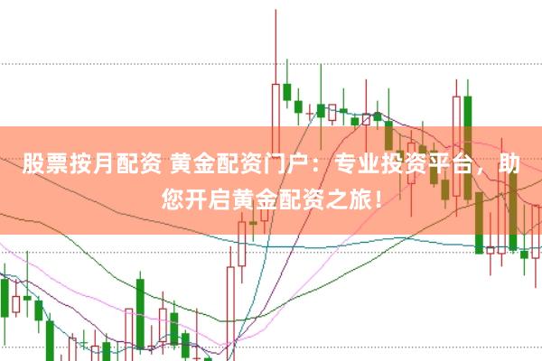 股票按月配资 黄金配资门户：专业投资平台，助您开启黄金配资之旅！