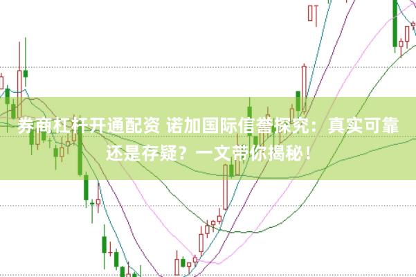 券商杠杆开通配资 诺加国际信誉探究：真实可靠还是存疑？一文带你揭秘！