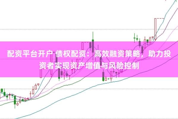 配资平台开户 债权配资：高效融资策略，助力投资者实现资产增值与风险控制