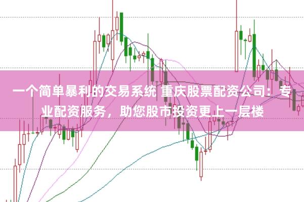 一个简单暴利的交易系统 重庆股票配资公司：专业配资服务，助您股市投资更上一层楼