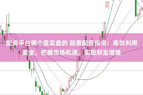 配资平台哪个是实盘的 股票配资投资：高效利用资金，把握市场机遇，实现财富增值