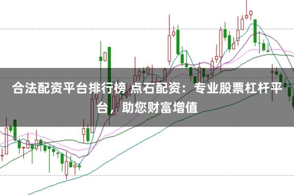 合法配资平台排行榜 点石配资：专业股票杠杆平台，助您财富增值