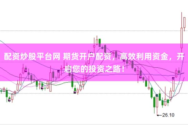 配资炒股平台网 期货开户配资，高效利用资金，开启您的投资之路！