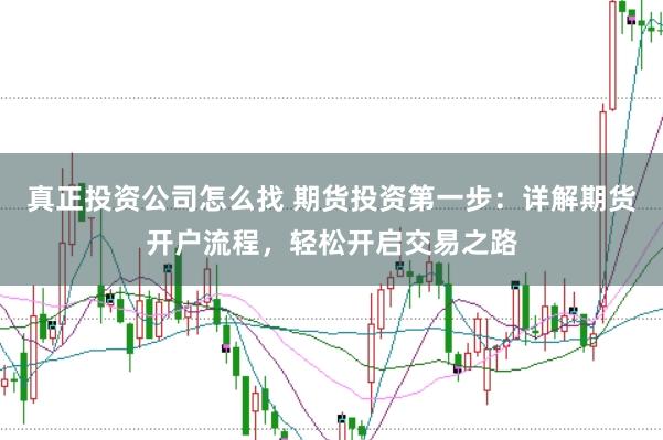 真正投资公司怎么找 期货投资第一步：详解期货开户流程，轻松开启交易之路