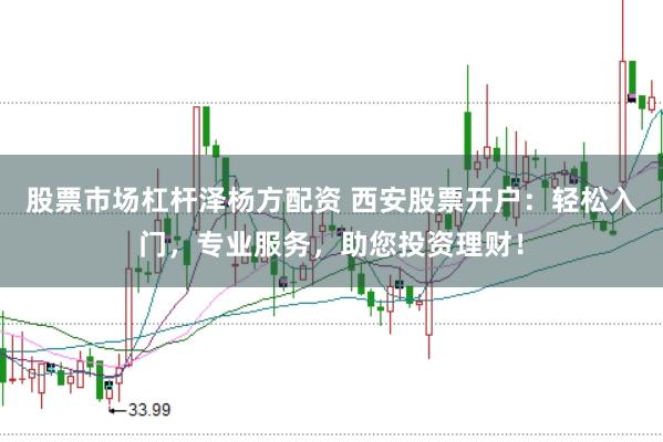 股票市场杠杆泽杨方配资 西安股票开户：轻松入门，专业服务，助您投资理财！