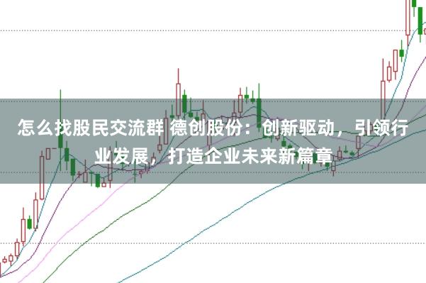 怎么找股民交流群 德创股份：创新驱动，引领行业发展，打造企业未来新篇章