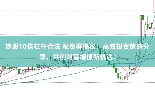 炒股10倍杠杆合法 配资群揭秘：高效投资策略分享，共创财富增值新机遇！