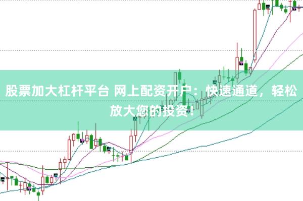 股票加大杠杆平台 网上配资开户：快速通道，轻松放大您的投资！