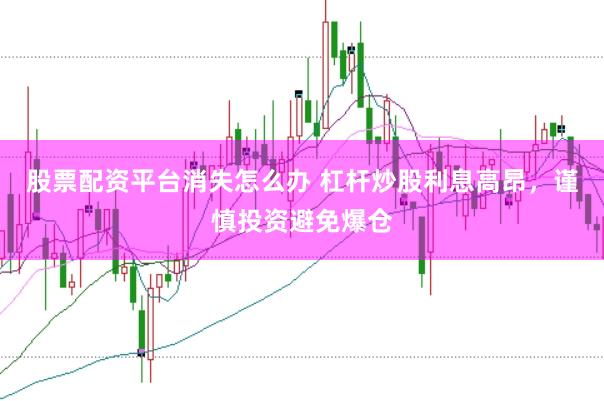 股票配资平台消失怎么办 杠杆炒股利息高昂,谨慎投资避免爆仓