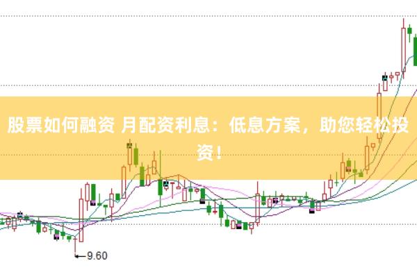 股票如何融资 月配资利息:低息方案,助您轻松投资!