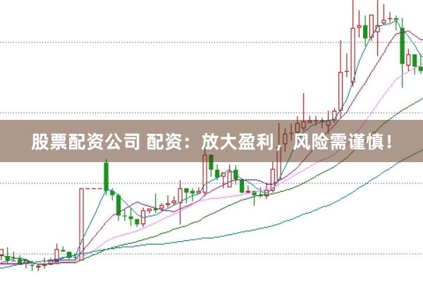 股票配资公司 配资：放大盈利，风险需谨慎！