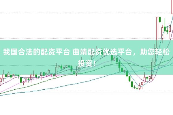 我国合法的配资平台 曲靖配资优选平台，助您轻松投资！