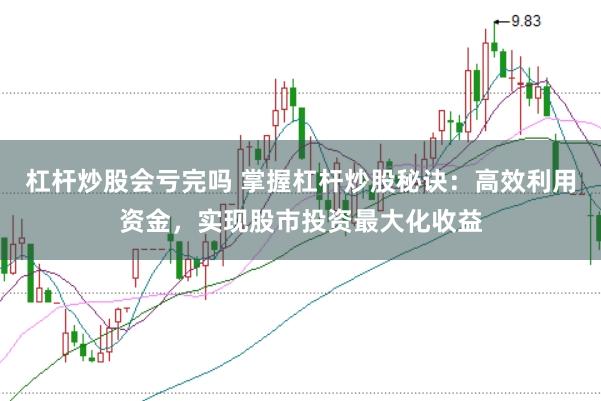 杠杆炒股会亏完吗 掌握杠杆炒股秘诀：高效利用资金，实现股市投资最大化收益