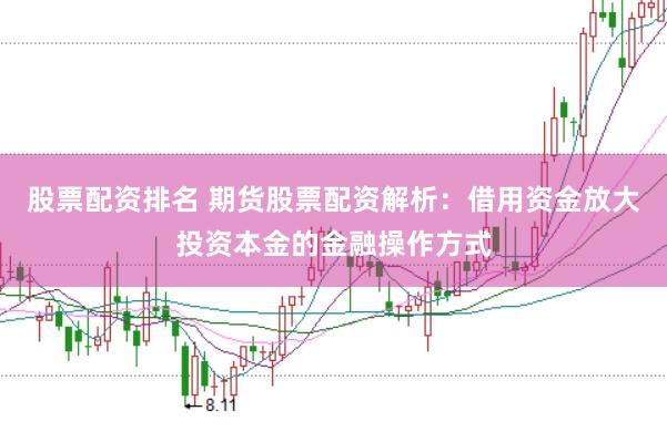 股票配资排名 期货股票配资解析：借用资金放大投资本金的金融操作方式