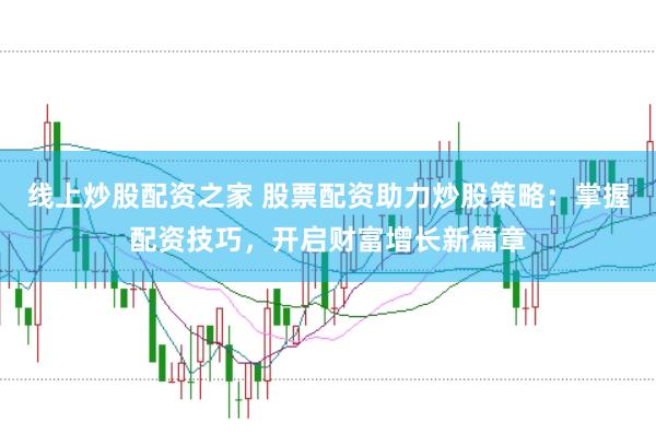 线上炒股配资之家 股票配资助力炒股策略：掌握配资技巧，开启财富增长新篇章