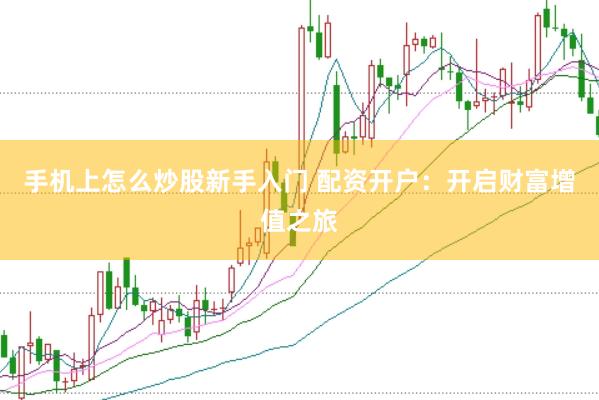 手机上怎么炒股新手入门 配资开户:开启财富增值之旅