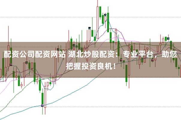 配资公司配资网站 湖北炒股配资：专业平台，助您把握投资良机！