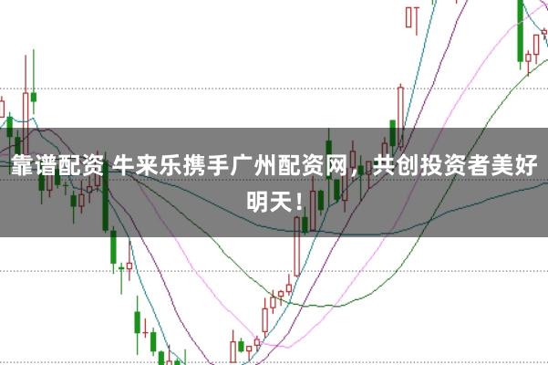 靠谱配资 牛来乐携手广州配资网，共创投资者美好明天！