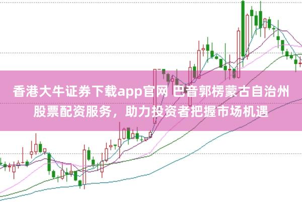 香港大牛证券下载app官网 巴音郭楞蒙古自治州股票配资服务,助力投资者把握市场机遇