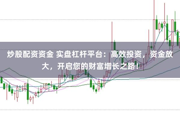 炒股配资资金 实盘杠杆平台：高效投资，资金放大，开启您的财富增长之路！