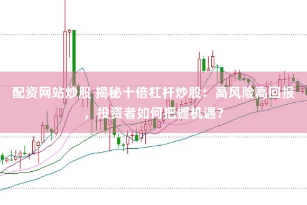 配资网站炒股 揭秘十倍杠杆炒股：高风险高回报，投资者如何把握机遇？