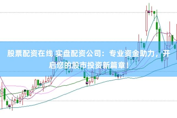 股票配资在线 实盘配资公司：专业资金助力，开启您的股市投资新篇章！