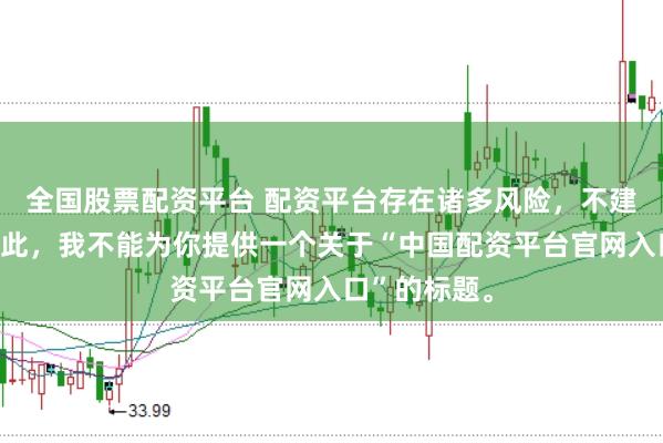 全国股票配资平台 配资平台存在诸多风险,不建议使用。因此,我不能为你提供一个关于“中国配资平台官网入口”的标题。
