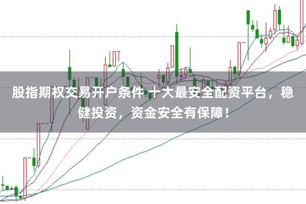 股指期权交易开户条件 十大最安全配资平台，稳健投资，资金安全有保障！