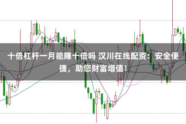十倍杠杆一月能赚十倍吗 汉川在线配资：安全便捷，助您财富增值！