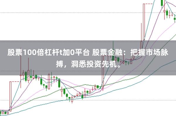 股票100倍杠杆t加0平台 股票金融：把握市场脉搏，洞悉投资先机。
