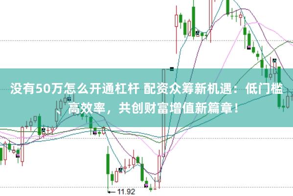 没有50万怎么开通杠杆 配资众筹新机遇：低门槛、高效率，共创财富增值新篇章！
