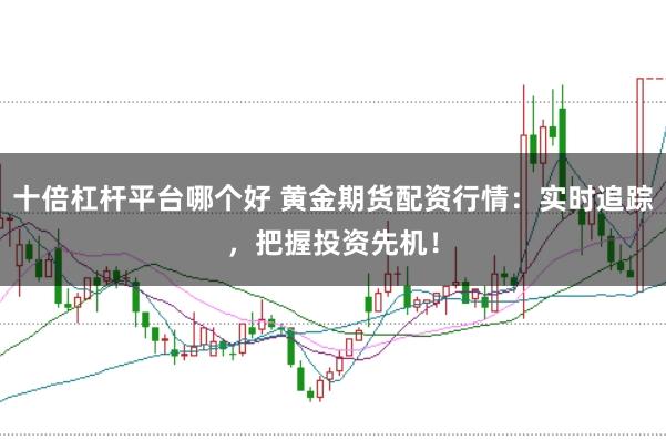 十倍杠杆平台哪个好 黄金期货配资行情：实时追踪，把握投资先机！