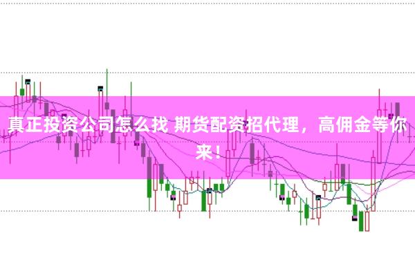 真正投资公司怎么找 期货配资招代理,高佣金等你来!