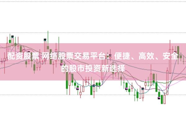 配资股票 网络股票交易平台：便捷、高效、安全的股市投资新选择