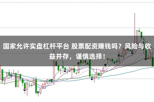 国家允许实盘杠杆平台 股票配资赚钱吗?风险与收益并存,谨慎选择!