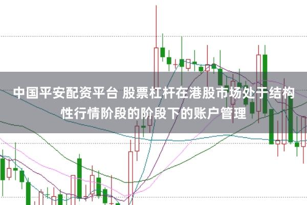 中国平安配资平台 股票杠杆在港股市场处于结构性行情阶段的阶段下的账户管理