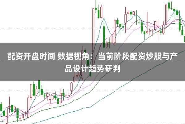 配资开盘时间 数据视角:当前阶段配资炒股与产品设计趋势研判