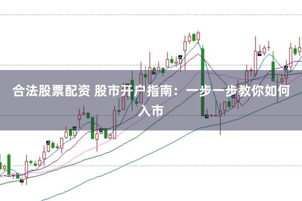 合法股票配资 股市开户指南:一步一步教你如何入市