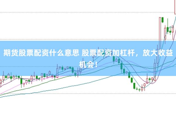 期货股票配资什么意思 股票配资加杠杆，放大收益机会！