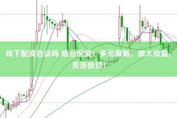 线下配资合法吗 组合配资：多元策略，放大收益，灵活投资！