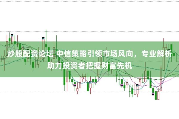 炒股配资论坛 中信策略引领市场风向,专业解析助力投资者把握财富先机