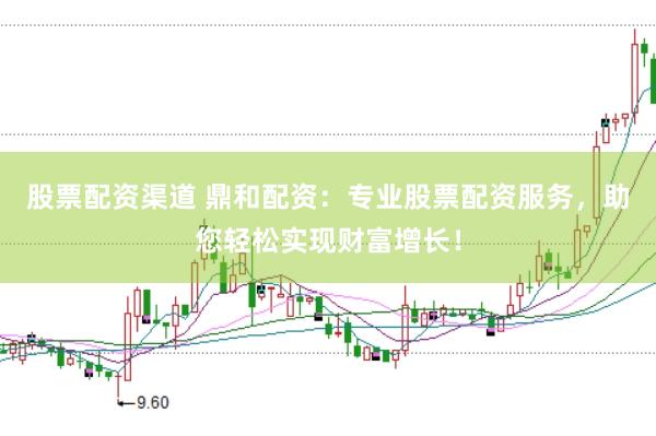股票配资渠道 鼎和配资：专业股票配资服务，助您轻松实现财富增长！