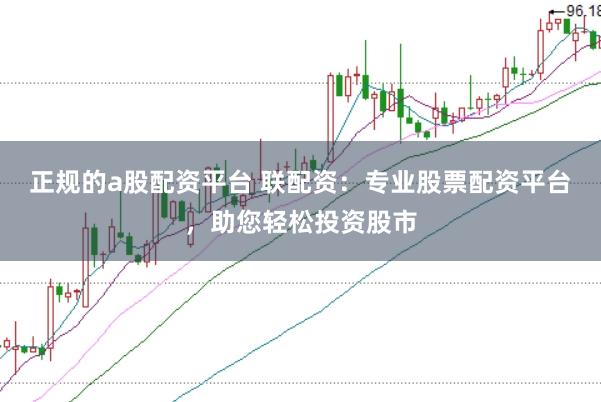 正规的a股配资平台 联配资:专业股票配资平台,助您轻松投资股市
