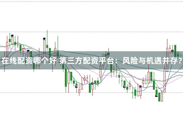 在线配资哪个好 第三方配资平台：风险与机遇并存？